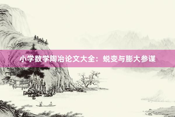 小学数学陶冶论文大全：蜕变与膨大参谋